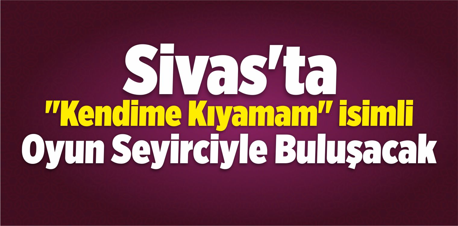 Sivas’ta “Kendime Kıyamam” İsimli Oyun Seyirciyle Buluşacak