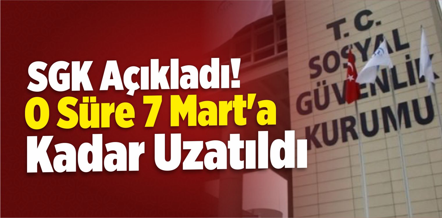 SGK Açıkladı! O Süre 7 Mart’a Kadar Uzatıldı