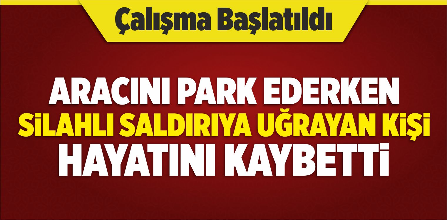 Evinin Önüne Aracını Park Ettiği Sırada Silahlı Saldırıya Uğrayan Kişi Öldü
