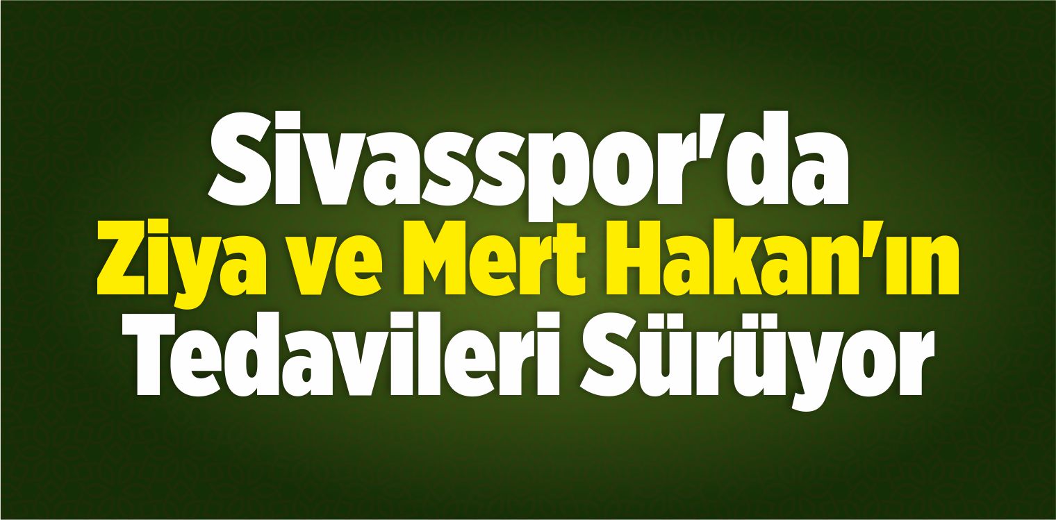 Sivasspor’da Ziya ve Mert Hakan’ın Tedavileri Sürüyor