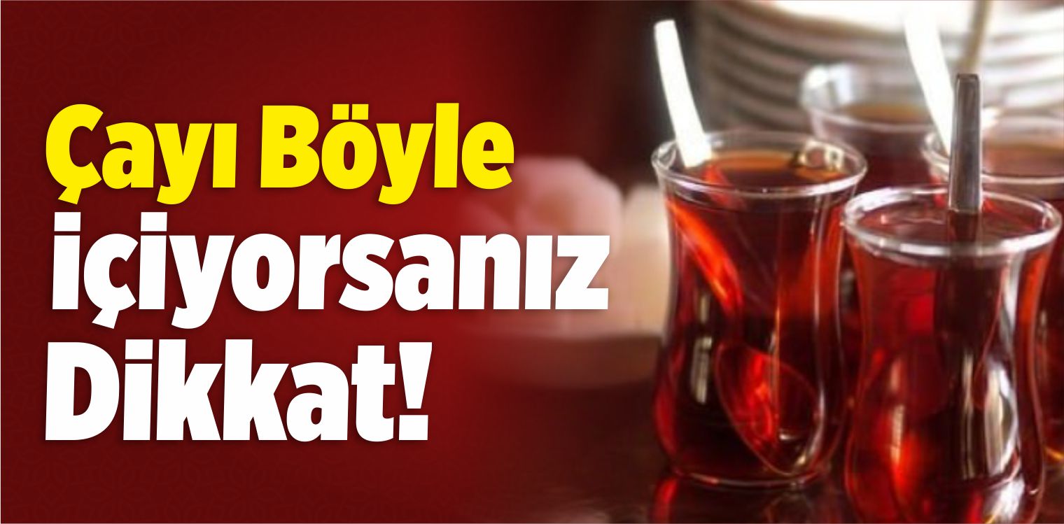 Çayı Böyle İçiyorsanız Dikkat!