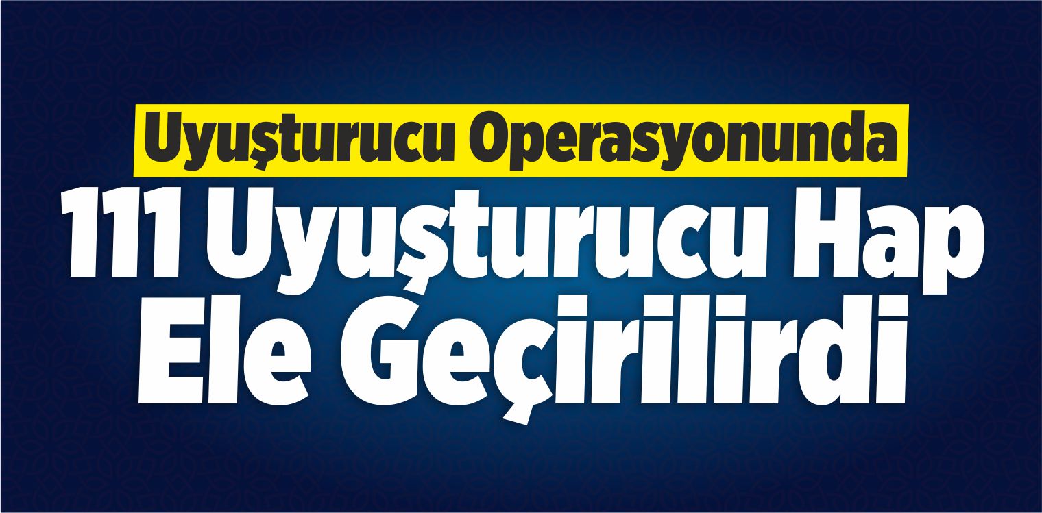 Uyuşturucu Operasyonunda 111 Uyuşturucu Hap Ele Geçirilirdi