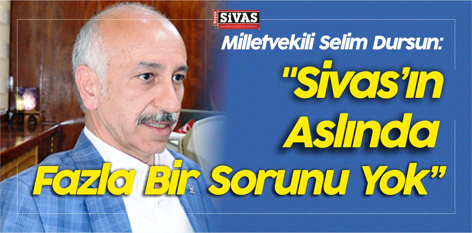 Milletvekili Selim Dursun: “Sivas’ın Aslında Fazla Bir Sorunu Yok”