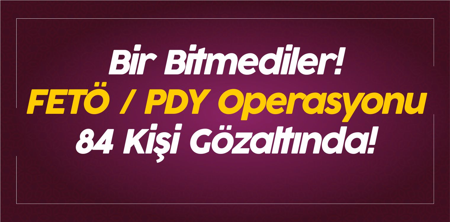 Bir Bitmediler! FETÖ / PDY Operasyonu 84 Kişi Gözaltında!