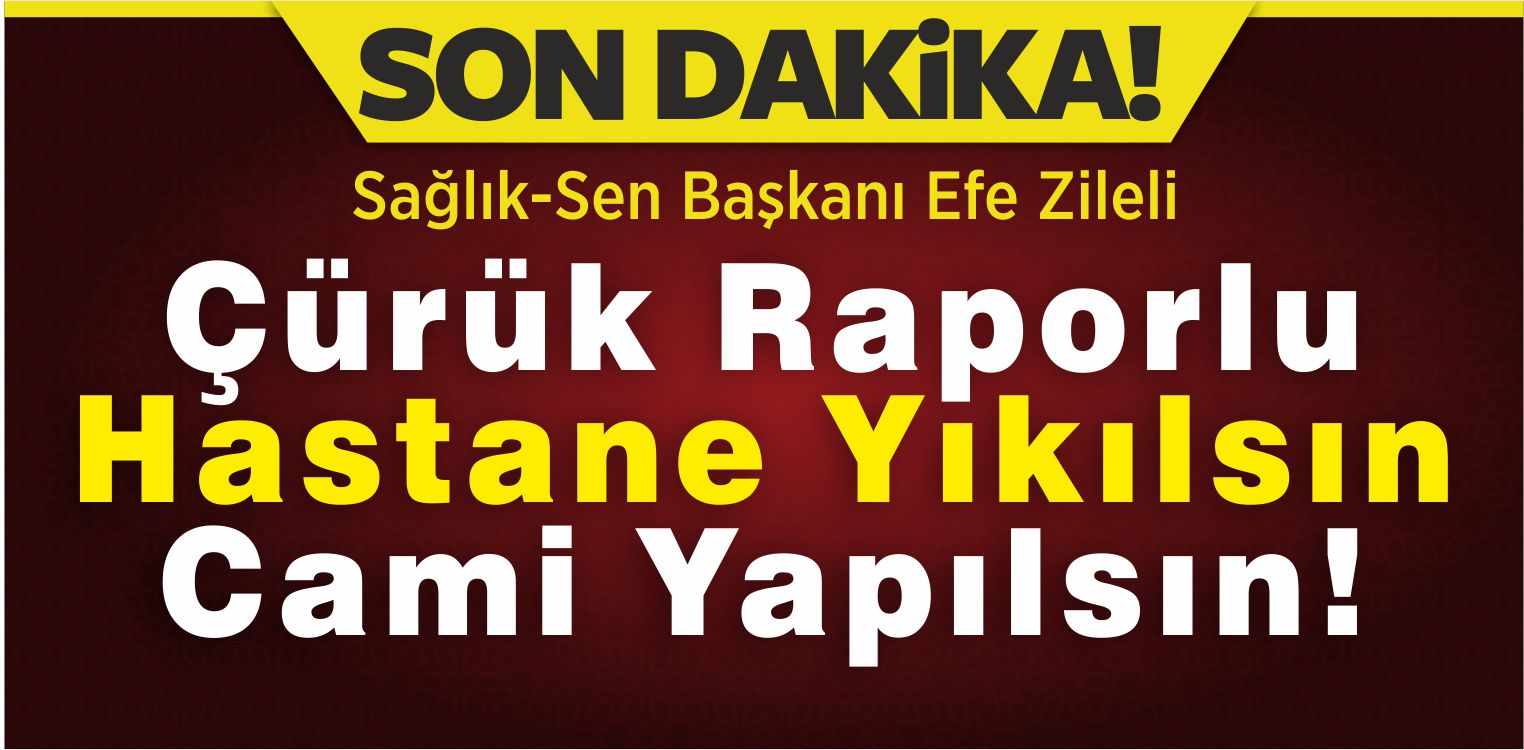 Sağlık-Sen Başkanı Zileli “Çürük Raporlu Hastane Yıkılsın Cami Yapılsın!”