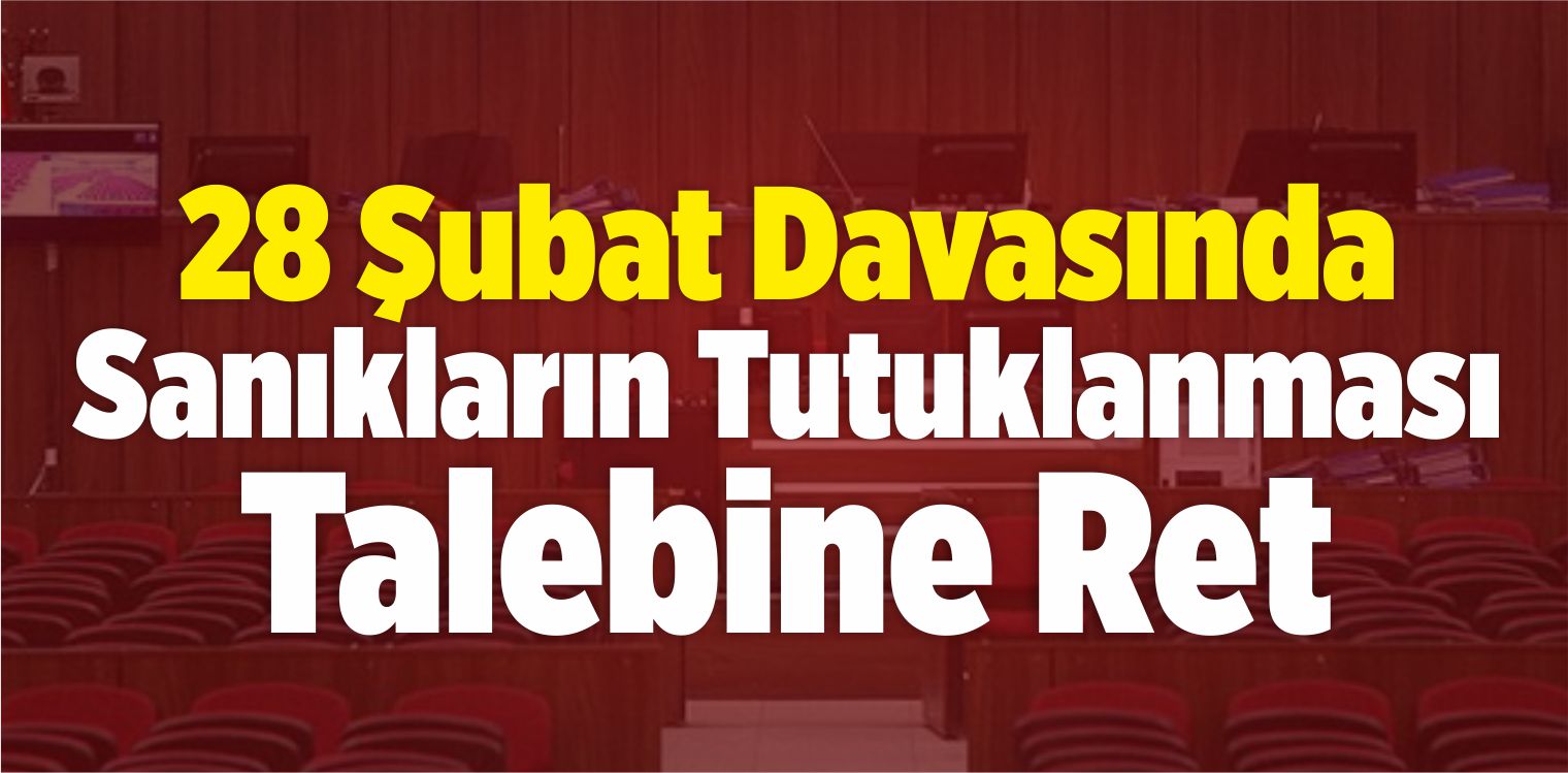 28 Şubat Davasında Sanıkların Tutuklanması Talebine Ret