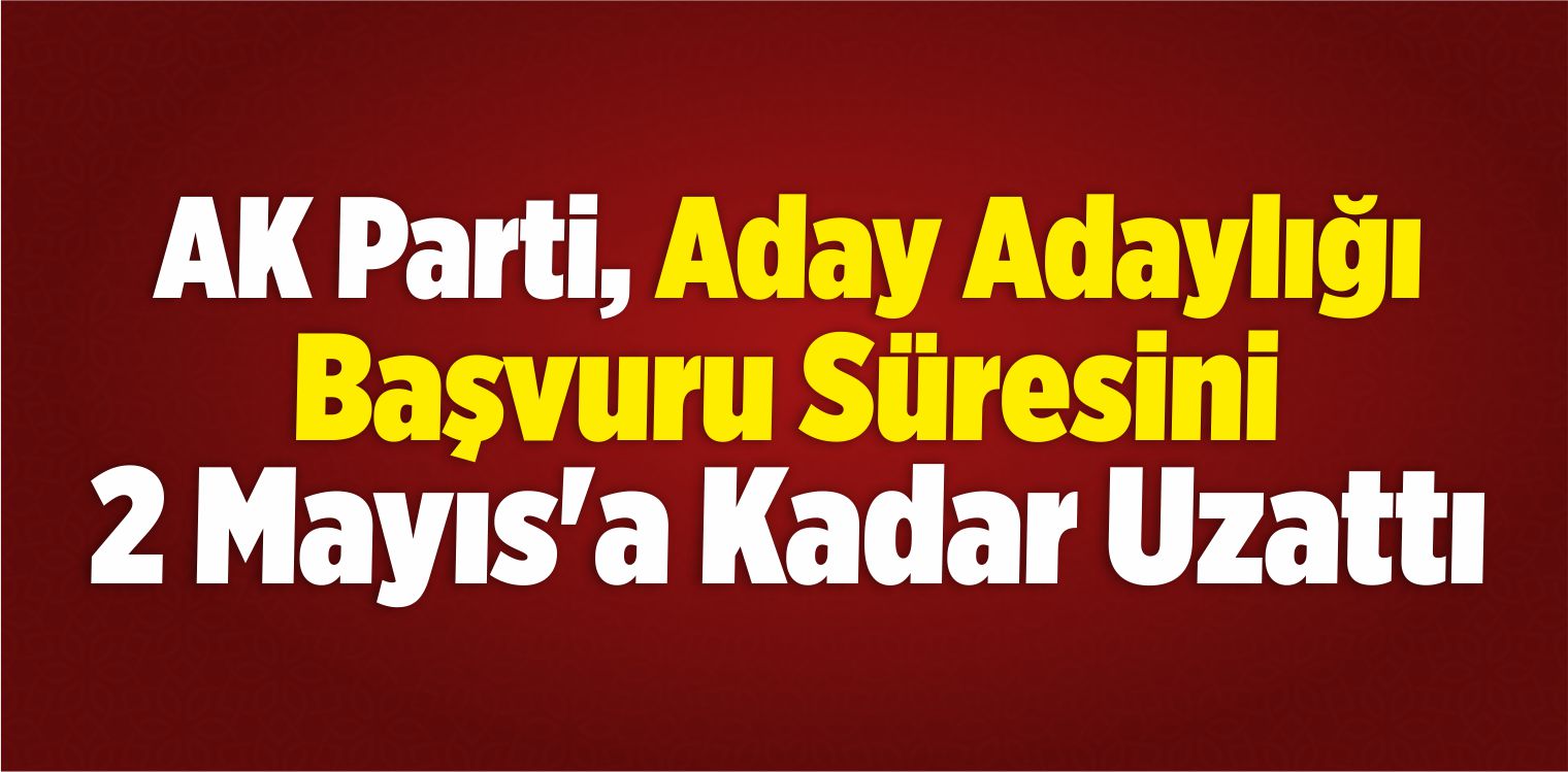 AK Parti, Aday Adaylığı Başvuru Süresini 2 Mayıs’a Kadar Uzattı