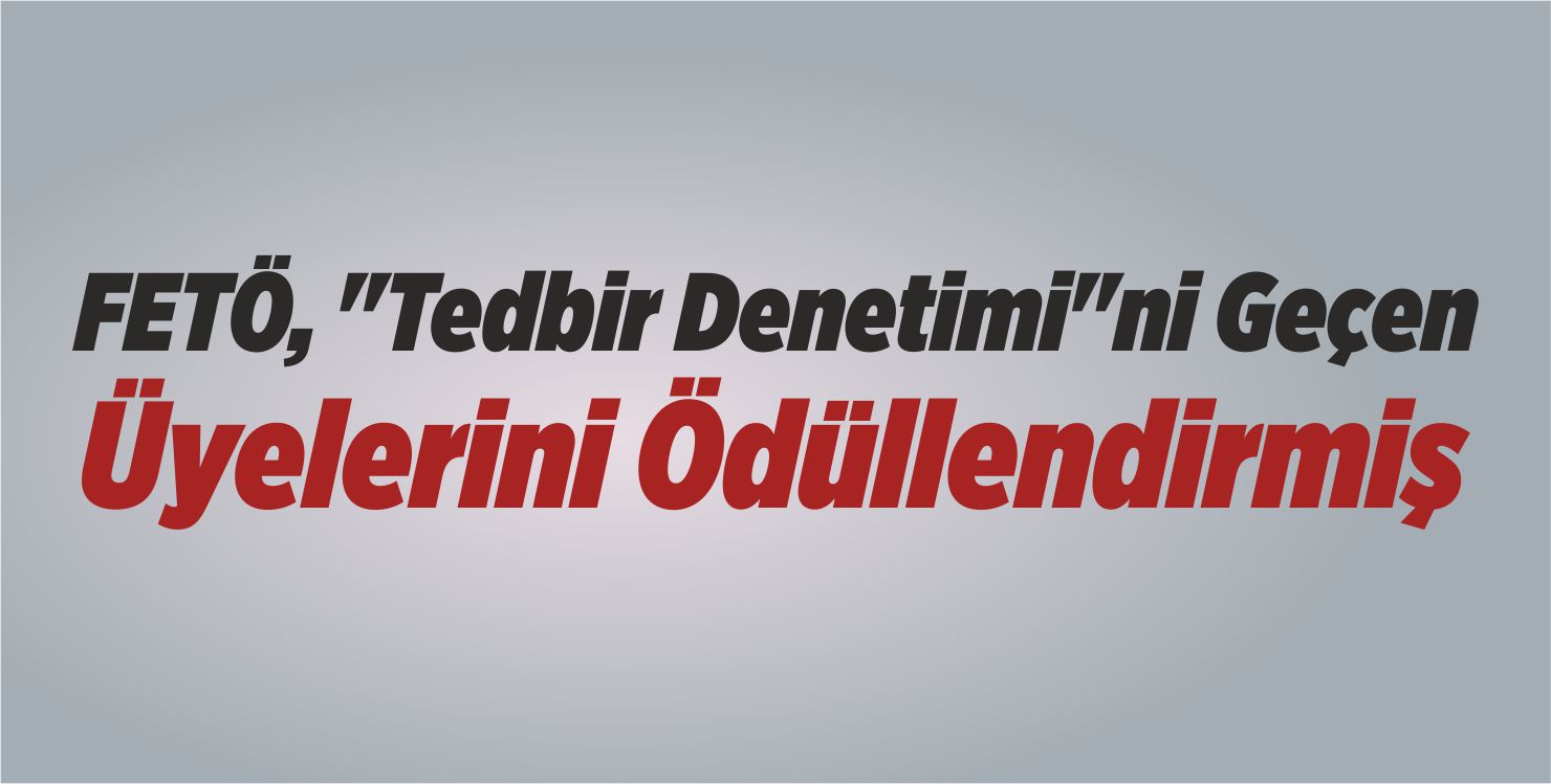 FETÖ, “Tedbir Denetimi”ni Geçen Üyelerini Ödüllendirmiş