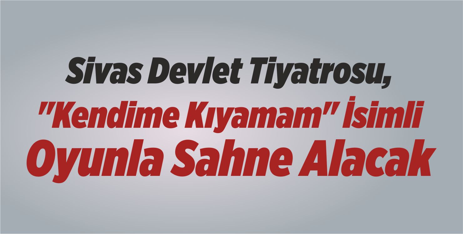 Sivas Devlet Tiyatrosu, “Kendime Kıyamam” İsimli Oyunla Sahne Alacak
