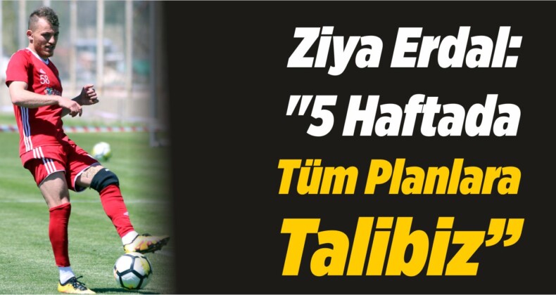 Ziya Erdal: “5 Haftada Tüm Planlara Talibiz”