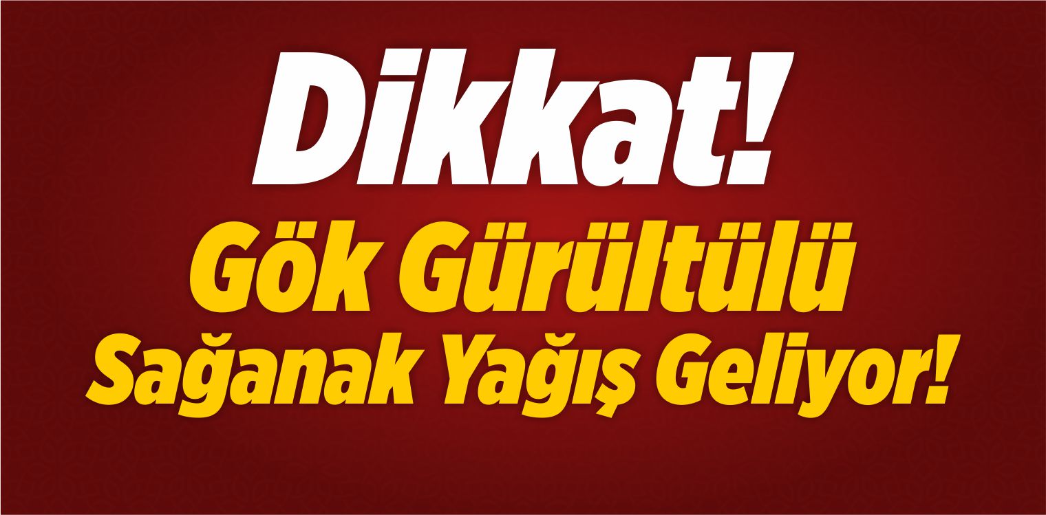 Dikkat! Gök Gürültülü Sağanak Yağış Geliyor!