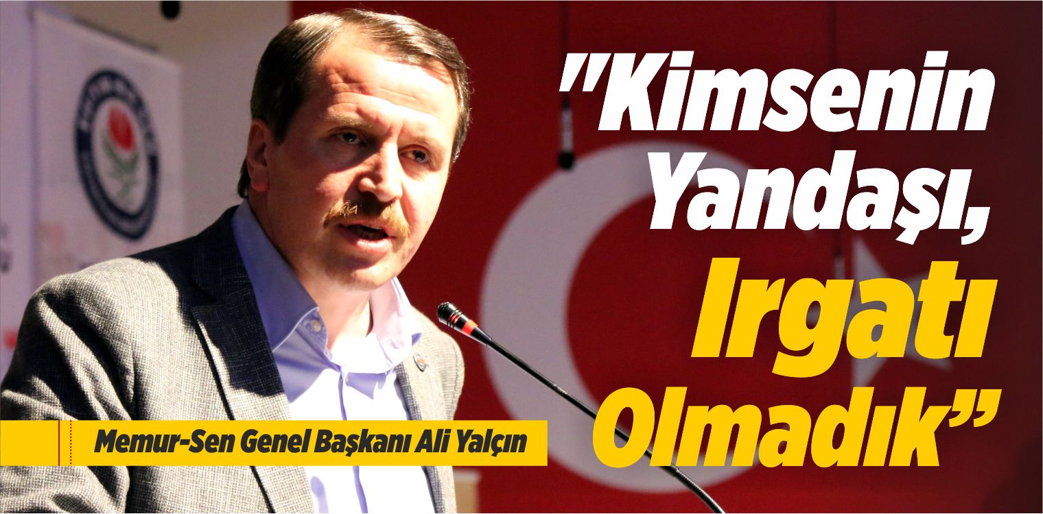 Memur-Sen Genel Başkanı Yalçın: “Kimsenin Yandaşı, Irgatı Olmadık”