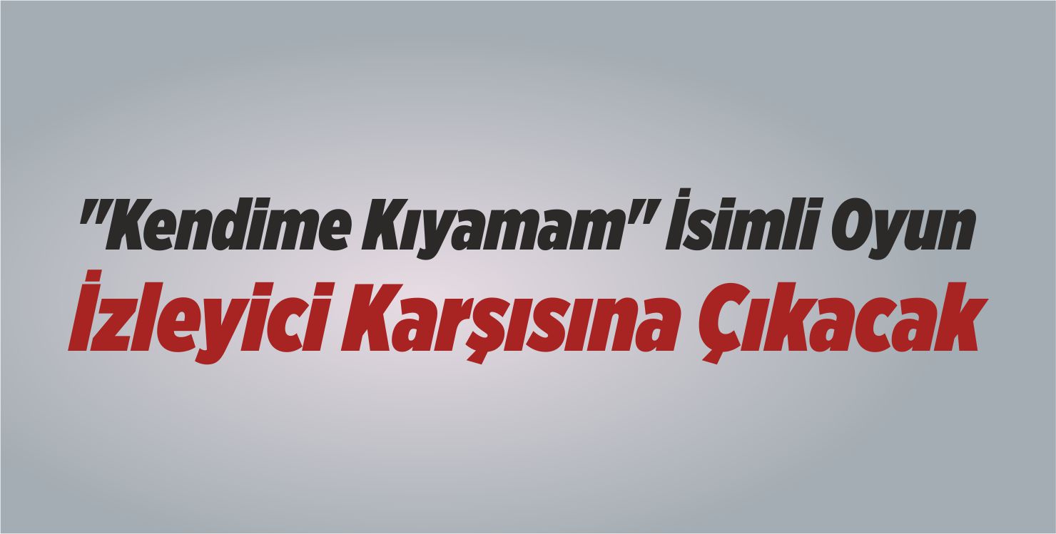 “Kendime Kıyamam” İsimli Oyun İzleyici Karşısına Çıkacak