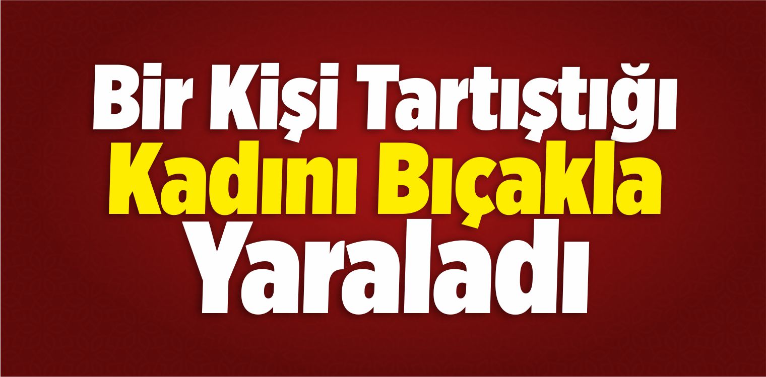 Bir Kişi Tartıştığı Kadını Bıçakla Yaraladı