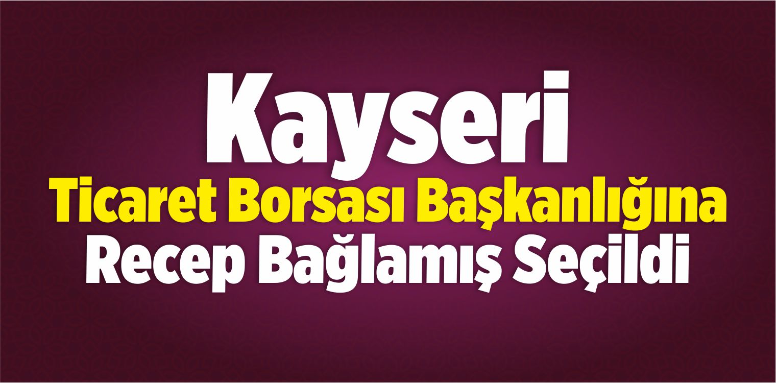 Kayseri Ticaret Borsası Başkanlığına Bağlamış Seçildi