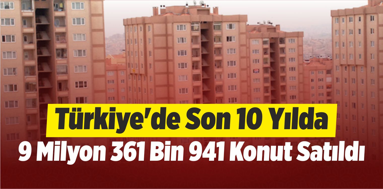 Türkiye’de Son 10 Yılda 9 Milyon 361 Bin 941 Konut Satıldı