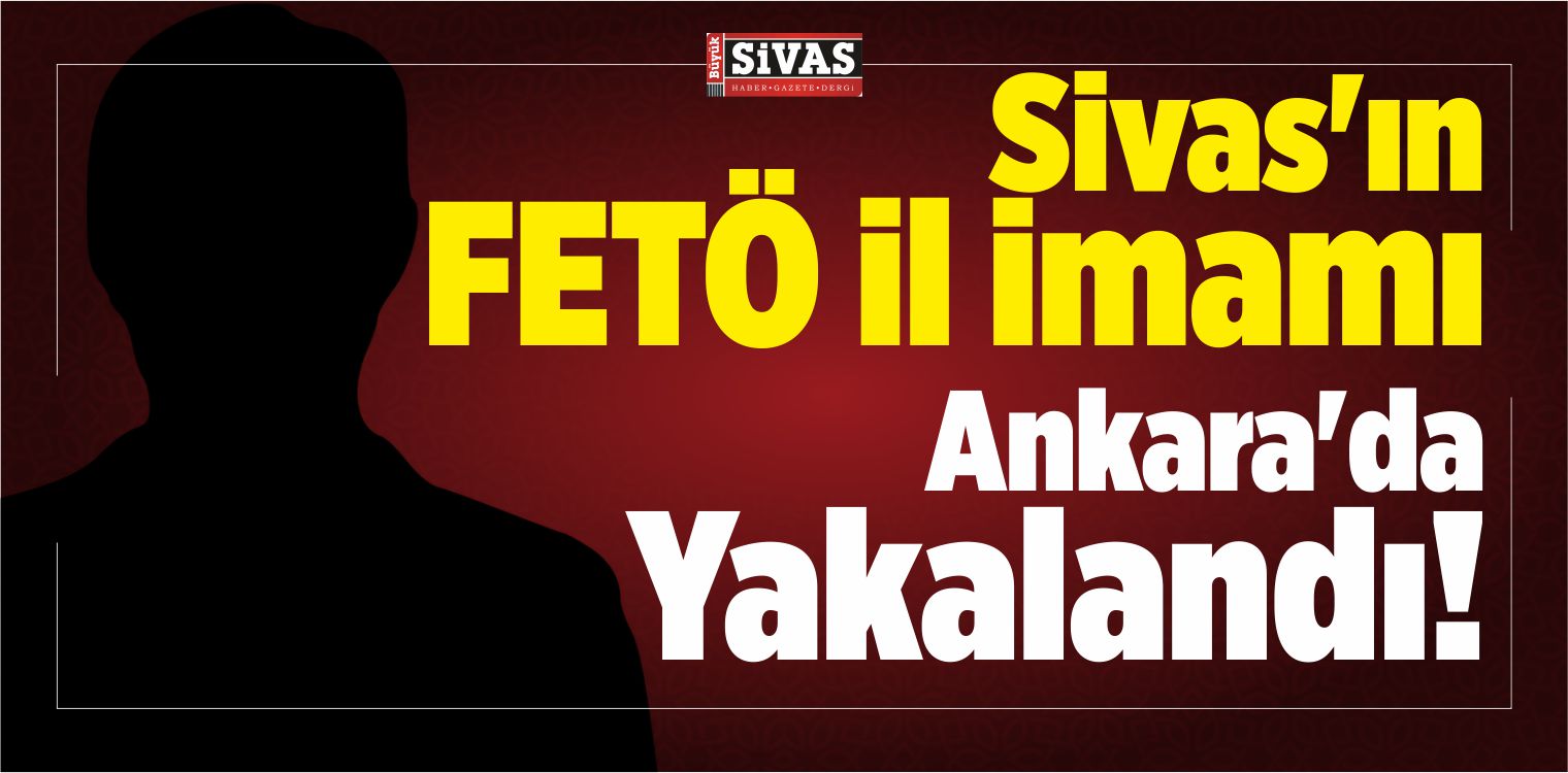 Aranıyordu! Sivas’ın FETÖ il imamı Ankara’da Yakalandı!
