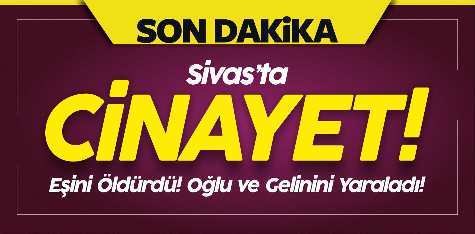 Sivas’ta Cinayet! Eşini Öldürdü! Oğlu ve Gelinini Yaraladı