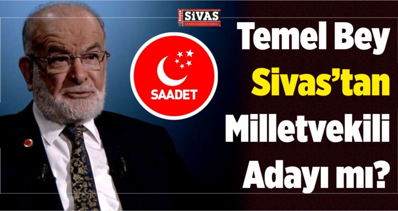 Saadet Partisi Lideri Temel Bey Sivas’tan Milletvekili Adayı mı?