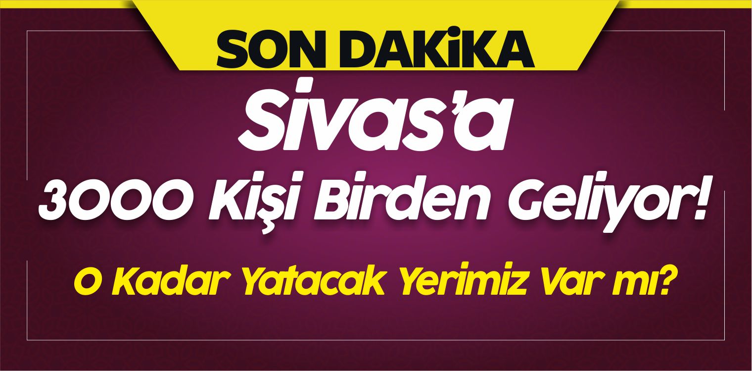 Sivas’a 3000 Kişi Birden Geliyor! O Kadar Yatacak Yerimiz Var mı?