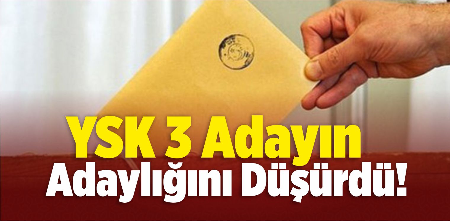 YSK, 3 Adayın Adaylığını Düşürdü!