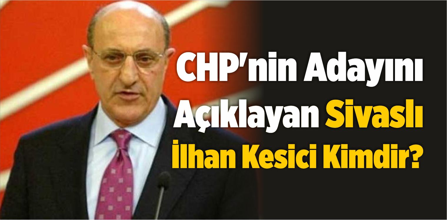 CHP’nin Cumhurbaşkanı Adayını Açıklayan Sivaslı İlhan Kesici Kimdir? 