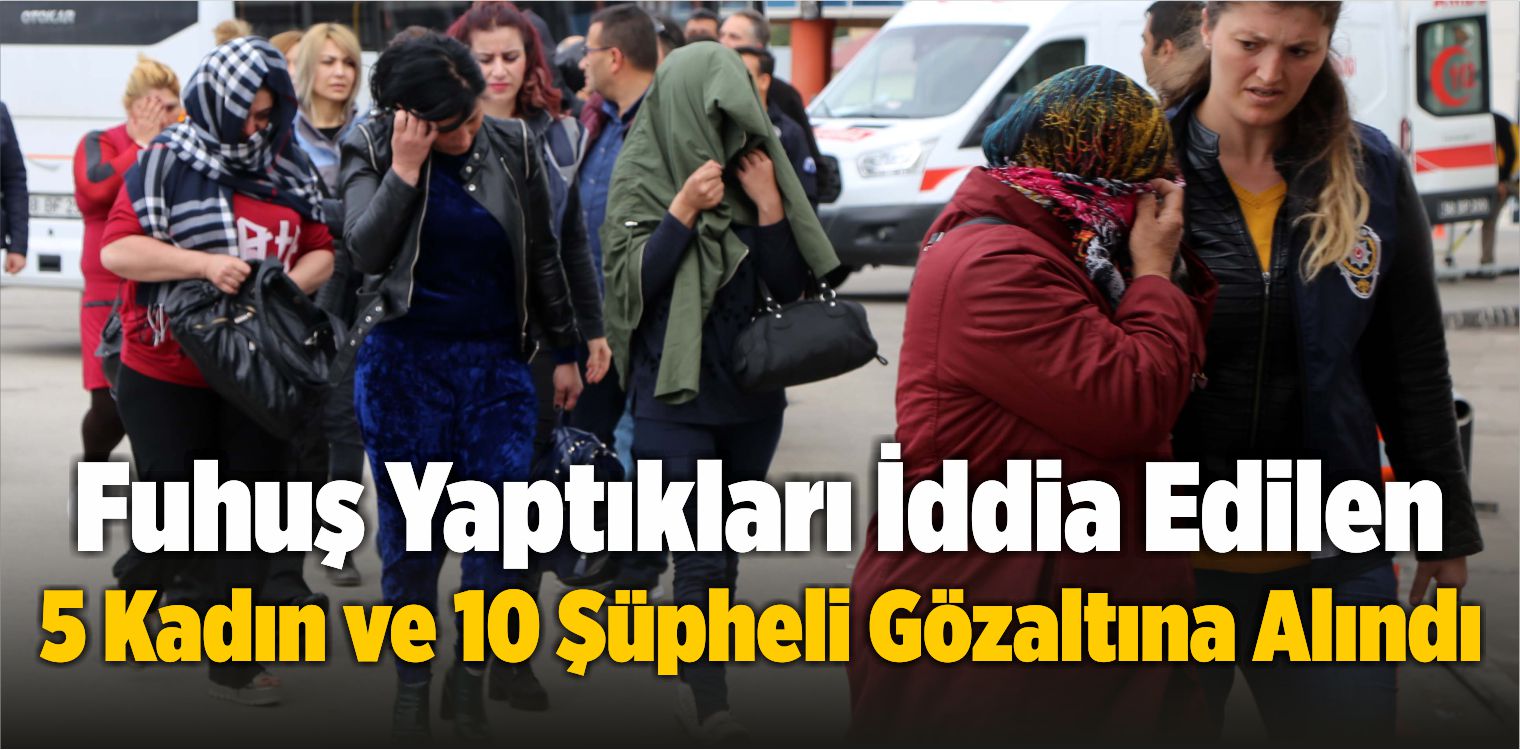 Fuhuş Yaptıkları İddia Edilen 5 Kadın ve 10 Şüpheli Gözaltına Alındı