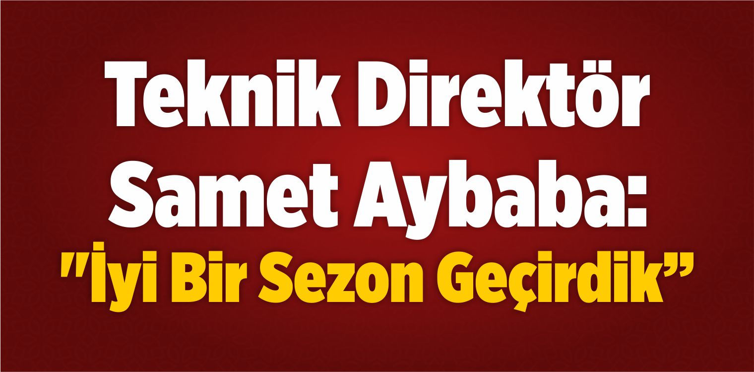Teknik Direktör Samet Aybaba: “İyi Bir Sezon Geçirdik”