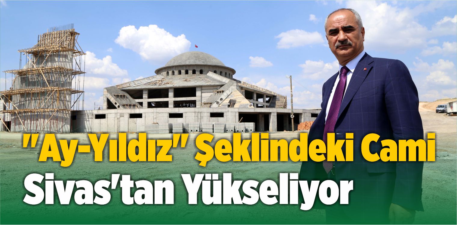 “Ay-Yıldız” Şeklindeki Cami Titizlikle Sivas’tan Yükseliyor