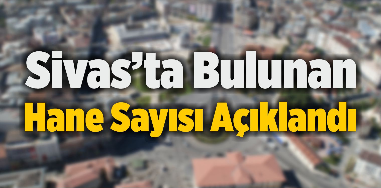 Sivas’ta Bulunan Hane Sayısı 175 Bin 762 Olarak Açıklandı