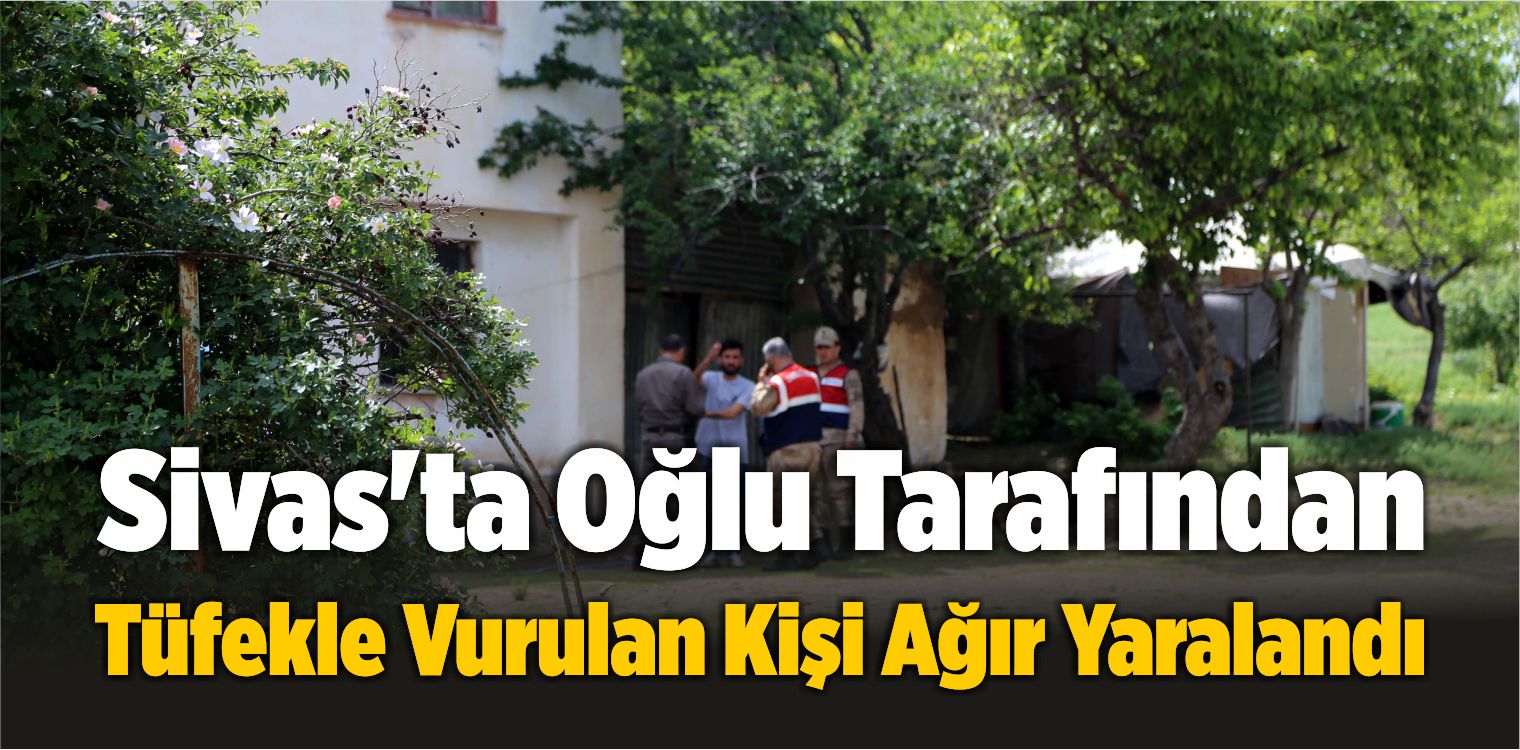 Sivas’ta Oğlu Tarafından Tüfekle Vurulan Kişi Ağır Yaralandı