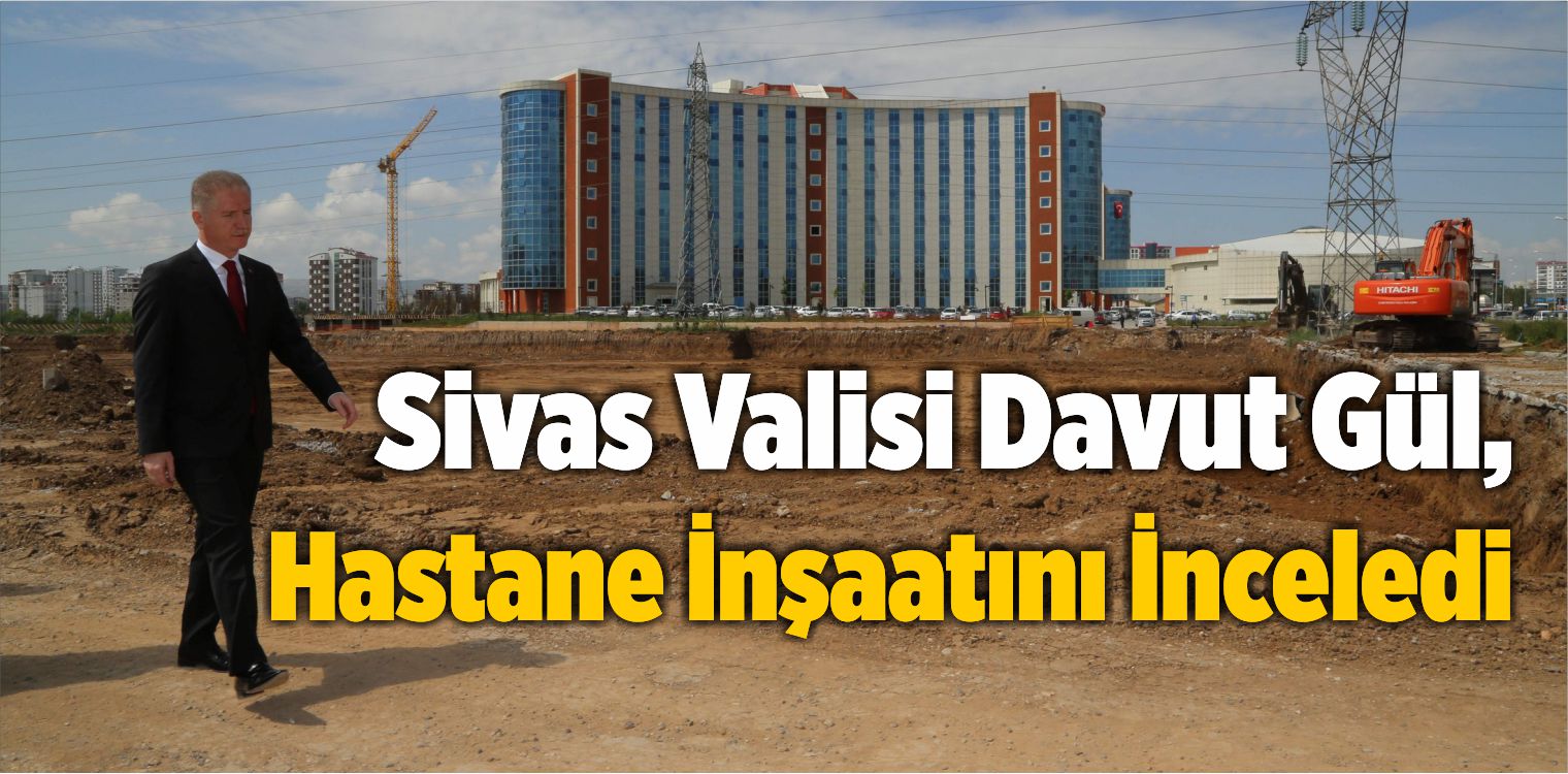Sivas Valisi Davut Gül, Hastane İnşaatını İnceledi