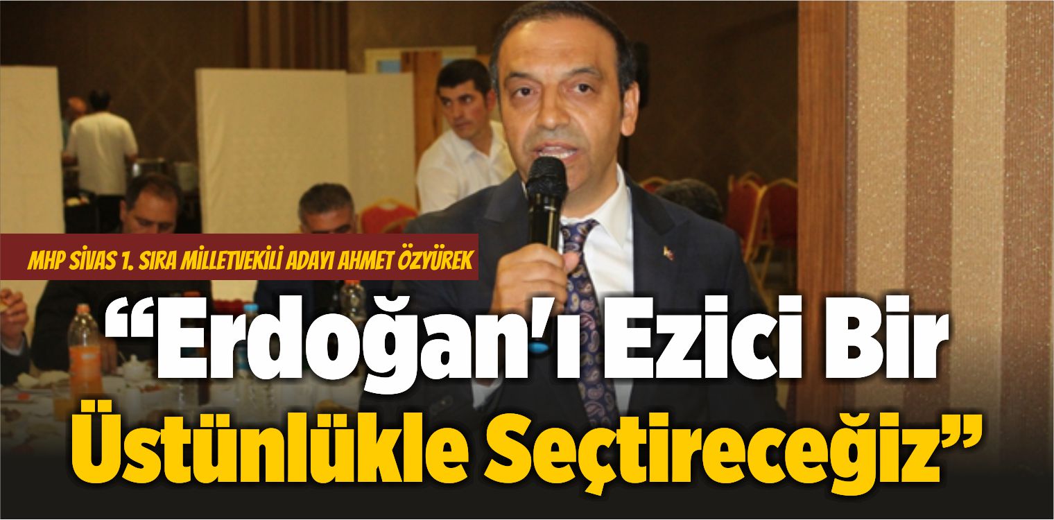 Ahmet Özyürek: “Erdoğan’ı Ezici Bir Üstünlükle Seçtireceğiz”