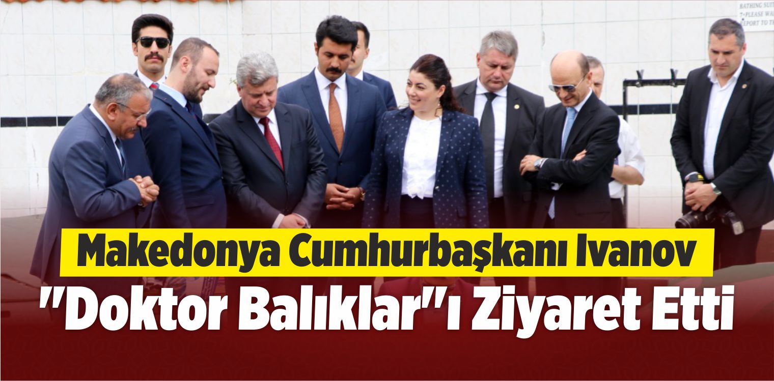 Makedonya Cumhurbaşkanı Ivanov, “Doktor Balıklar”ı Ziyaret Etti