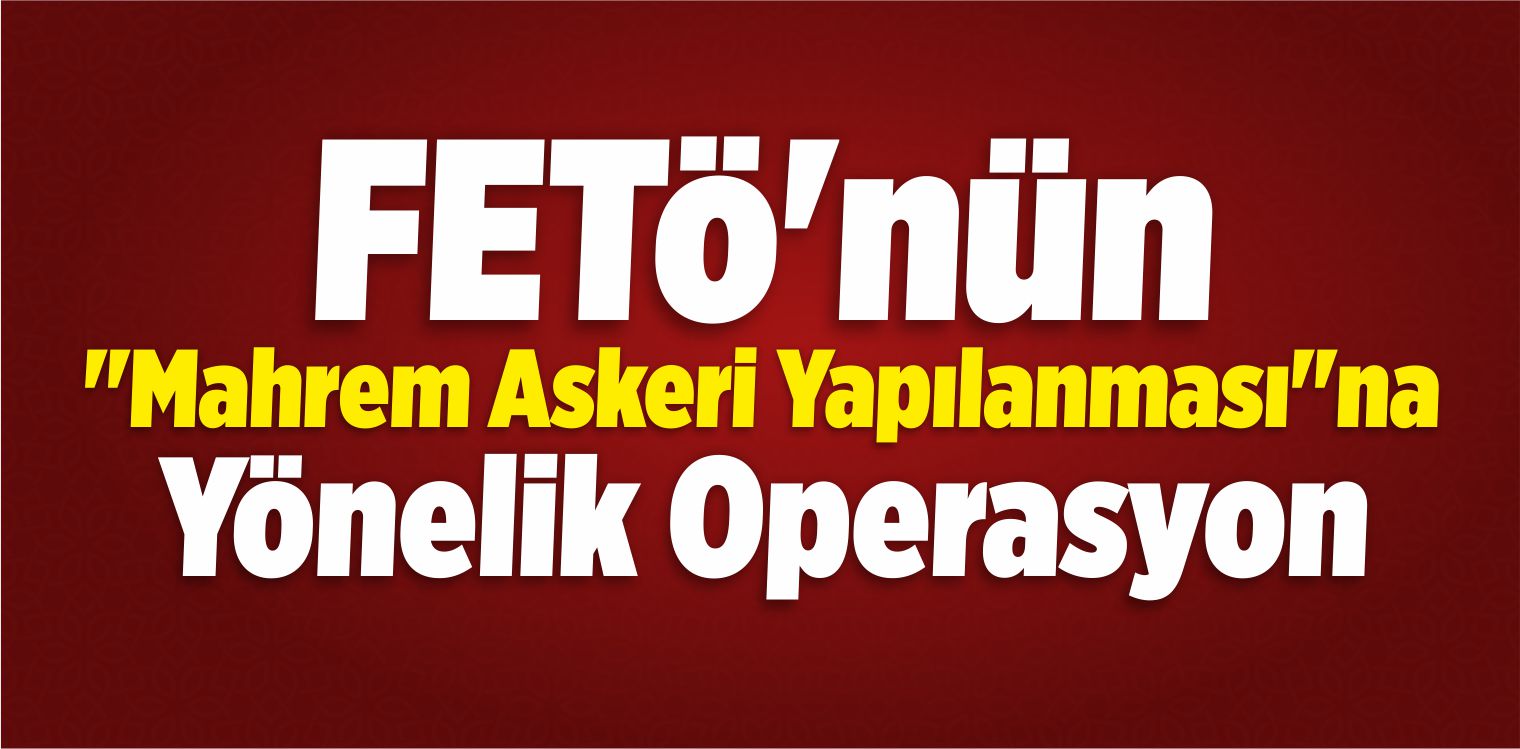 FETÖ’nün “Mahrem Askeri Yapılanması”na Yönelik Operasyon