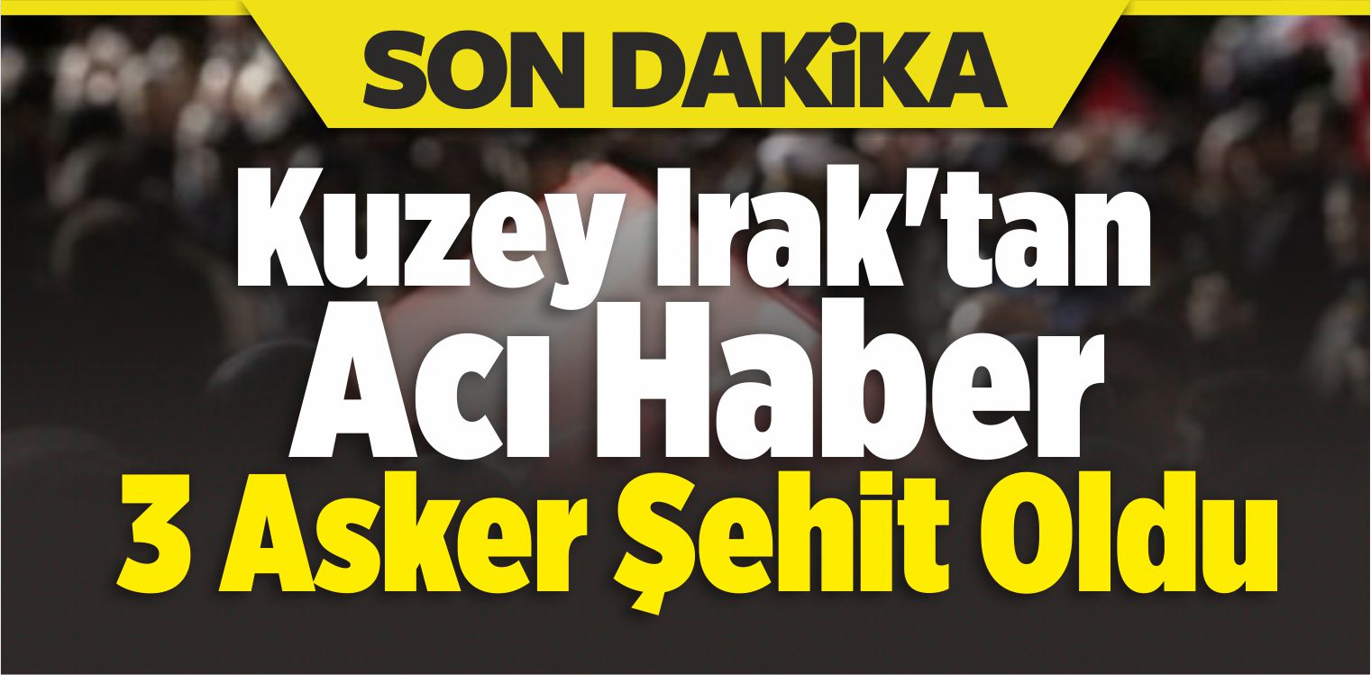 Kuzey Irak’tan Acı Haber: 3 Asker Şehit