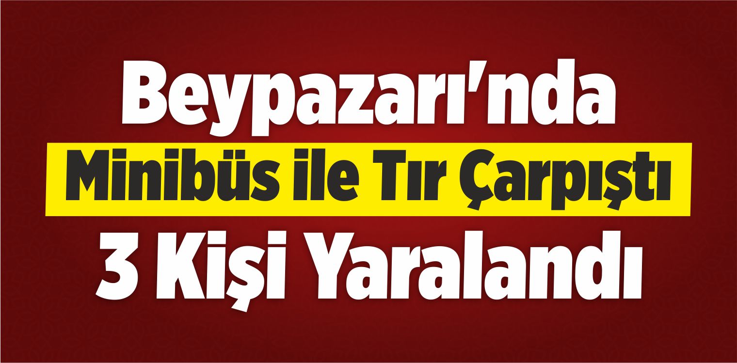 Beypazarı’nda Minibüs İle Tır Çarpıştı: 3 Yaralı