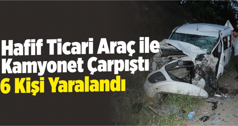Hafif Ticari Araç İle Kamyonet Çarpıştı: 6 Yaralı