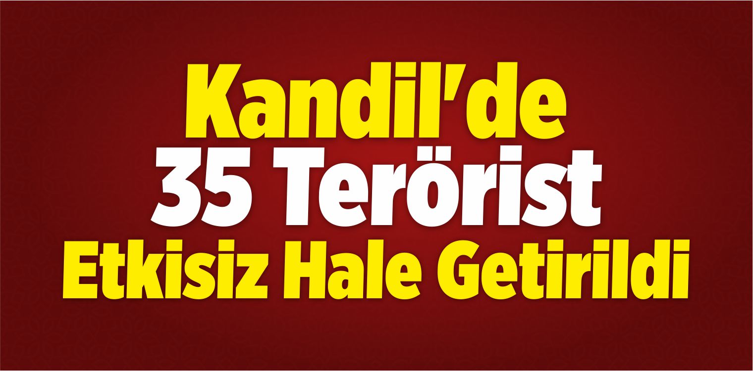 Kandil’de 35 Terörist Etkisiz Hale Getirildi