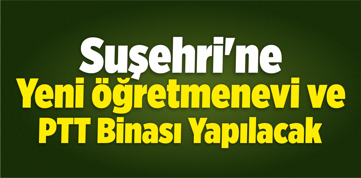 Suşehri’ne Yeni Öğretmenevi ve PTT Binası Yapılacak