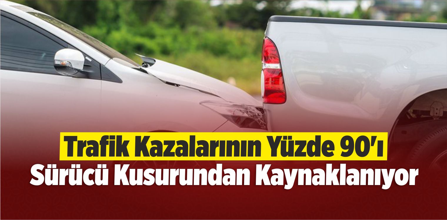 Trafik Kazalarının Yüzde 90’ı Sürücü Kusurundan Kaynaklanıyor