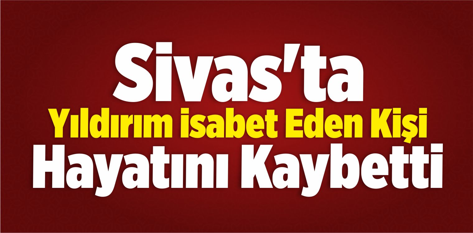 Sivas’ta Yıldırım İsabet Eden Kişi Öldü