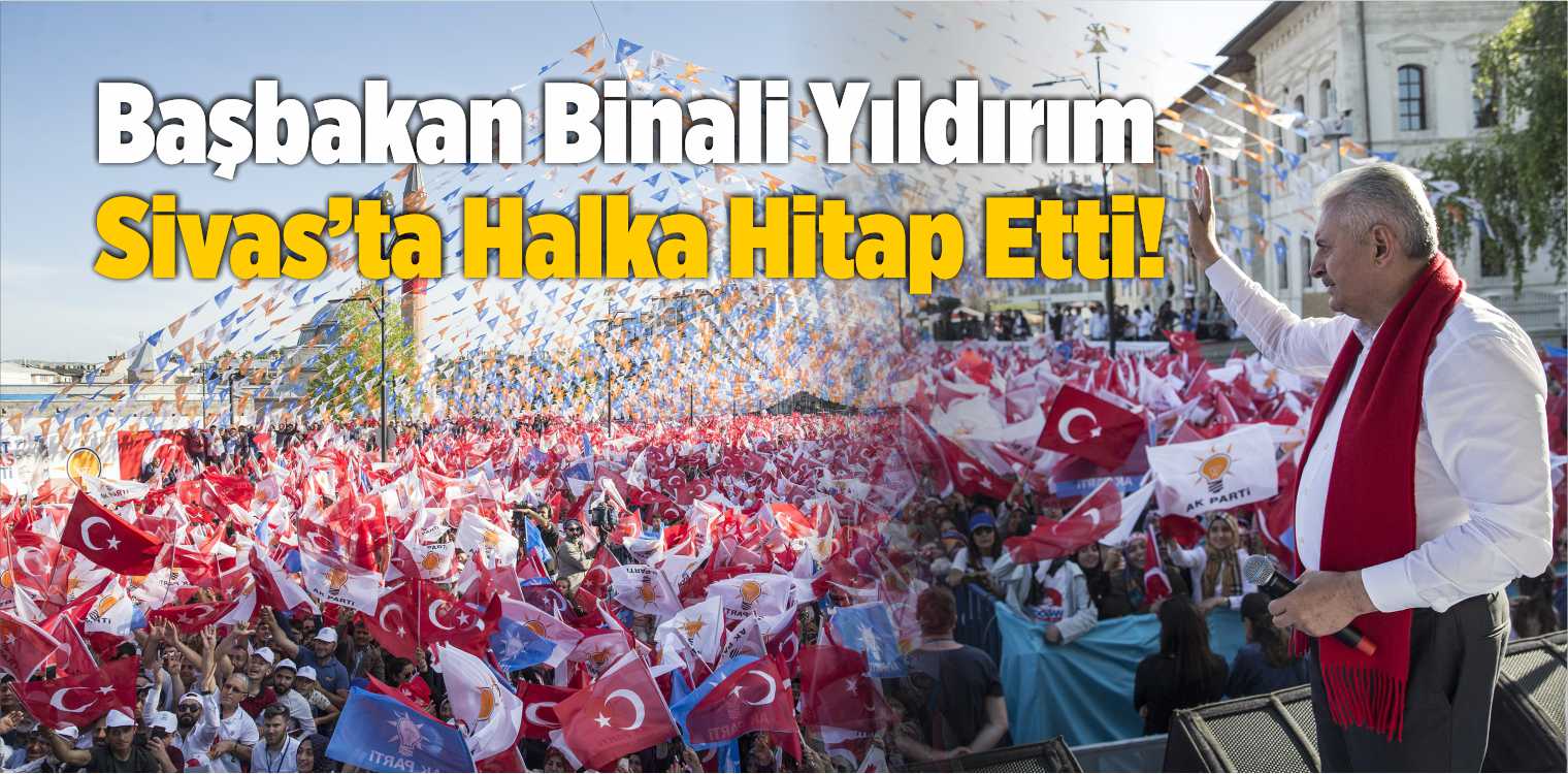 Başbakan Binali Yıldırım, Sivas’ta Halka Hitap Etti!