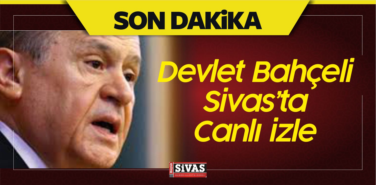 MHP Genel Başkanı Devlet Bahçeli Sivas’ta! Canlı izle