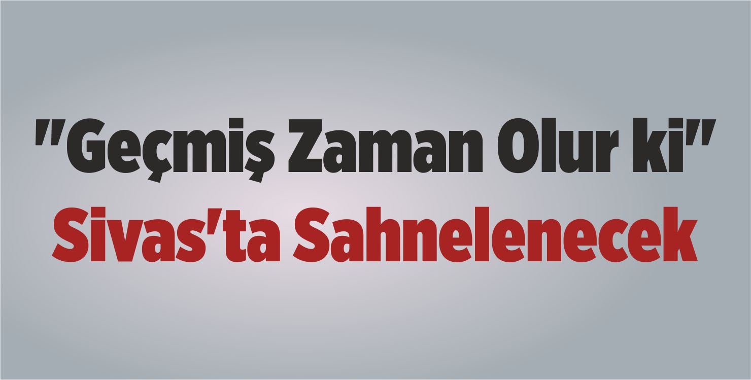 “Geçmiş Zaman Olur ki” Sivas’ta Sahnelenecek