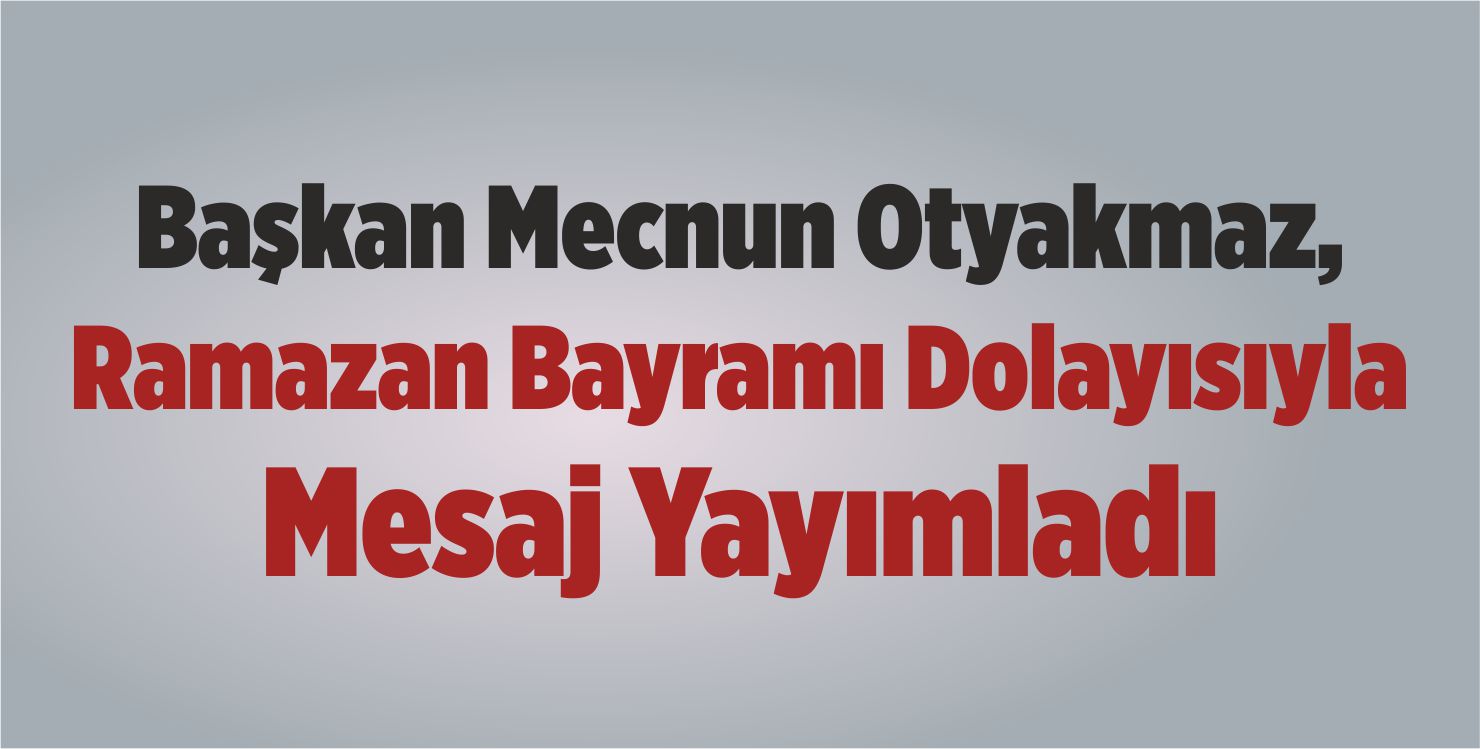 Başkan Otyakmaz, Ramazan Bayramı Dolayısıyla Mesaj Yayımladı