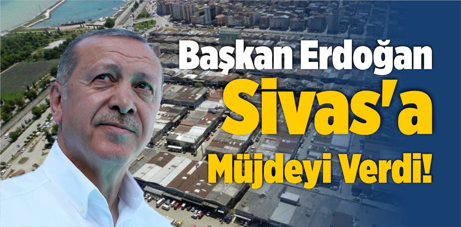 Başkan Erdoğan Sivas’a Sanayi Müjdesini Verdi!