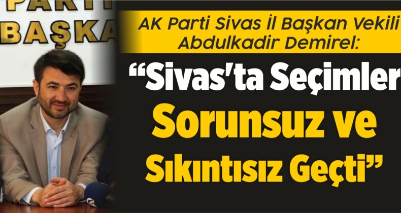 Abdulkadir Demirel: “Sivas’ta Seçimler Sorunsuz ve Sıkıntısız Geçti”
