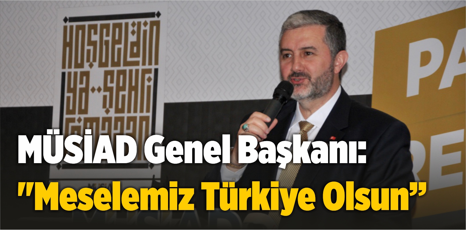 MÜSİAD Genel Başkanı Abdurrahman Kaan: “Meselemiz Türkiye Olsun”