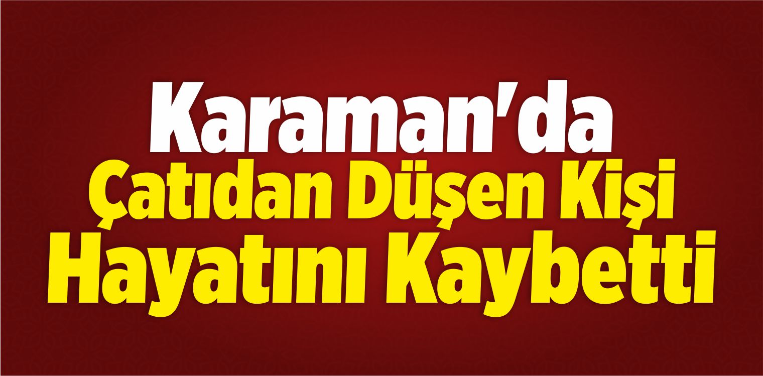 Karaman’da Çatıdan Düşen Kişi Öldü
